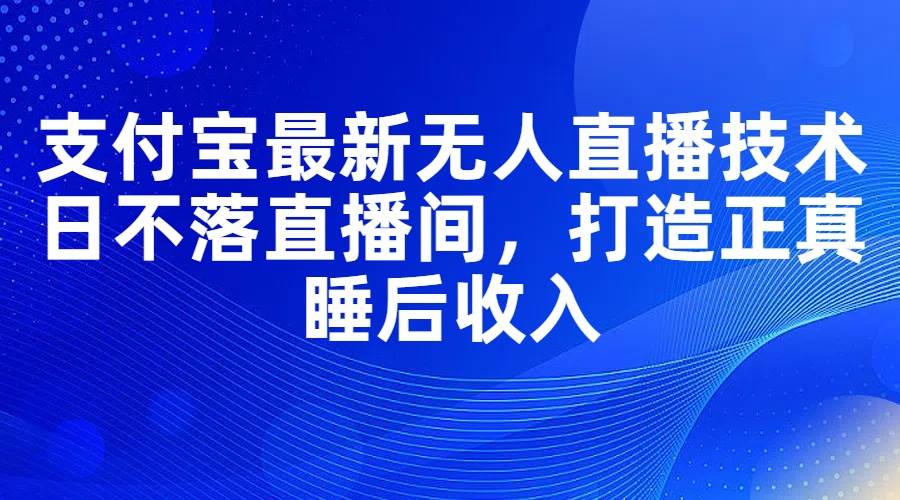 支付宝最新无人直播技术，日不落直播间，打造正真睡后收入白米粥资源网-汇集全网副业资源白米粥资源网