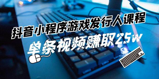 抖音小程序-游戏发行人课程：带你玩转游戏任务变现，单条视频赚取25w白米粥资源网-汇集全网副业资源白米粥资源网