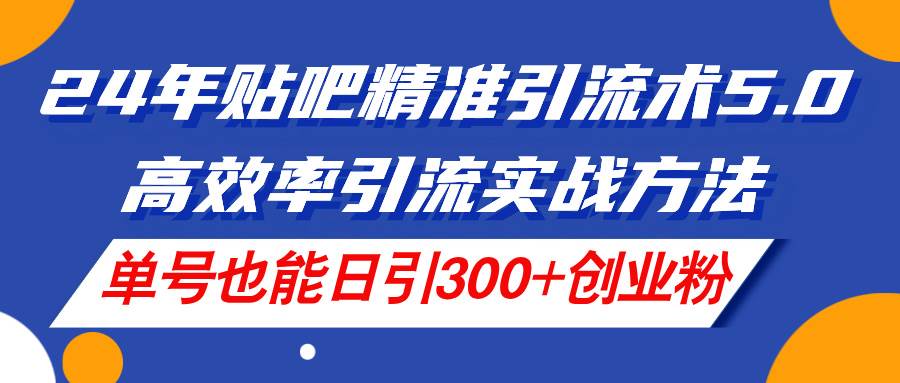 24年贴吧精准引流术5.0，高效率引流实战方法，单号也能日引300+创业粉白米粥资源网-汇集全网副业资源白米粥资源网