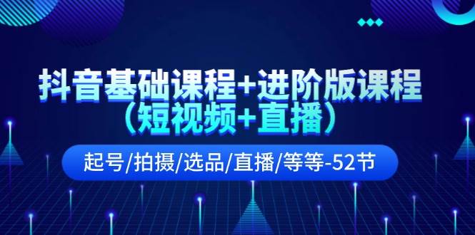 抖音基础课程+进阶版课程（短视频+直播）起号/拍摄/选品/直播/等等-52节白米粥资源网-汇集全网副业资源白米粥资源网