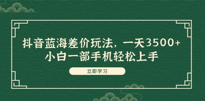 抖音蓝海差价玩法，一天3500+，小白一部手机轻松上手白米粥资源网-汇集全网副业资源白米粥资源网