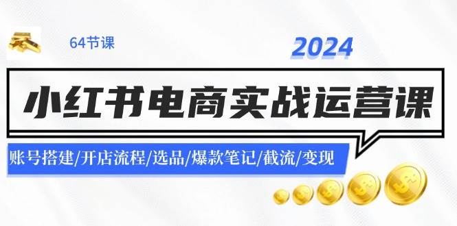 2024小红书电商实战运营课：账号搭建/开店流程/选品/爆款笔记/截流/变现白米粥资源网-汇集全网副业资源白米粥资源网