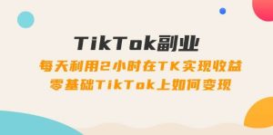 TikTok副业:每天利用2小时在TK实现收益,零基础TikTok上如何变现,34节程白米粥资源网-汇集全网副业资源白米粥资源网