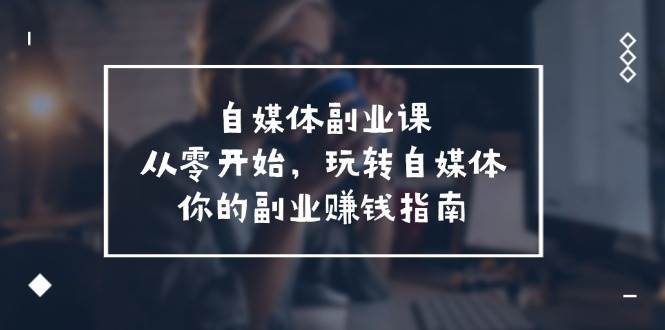 自媒体-副业课，从0开始，玩转自媒体——你的副业赚钱指南（58节课）白米粥资源网-汇集全网副业资源白米粥资源网