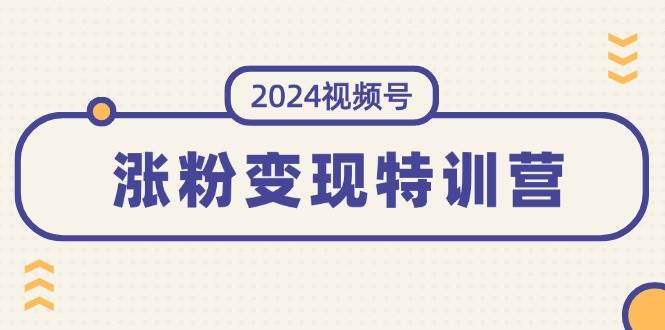 2024视频号-涨粉变现特训营：一站式打造稳定视频号涨粉变现模式（10节）白米粥资源网-汇集全网副业资源白米粥资源网