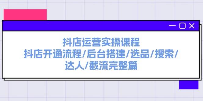 抖店运营实操课程：抖店开通流程/后台搭建/选品/搜索/达人/截流完整篇白米粥资源网-汇集全网副业资源白米粥资源网