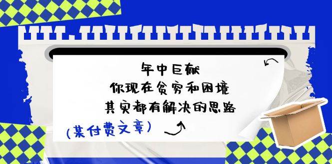 某付费文：年中巨献-你现在贫穷和困境，其实都有解决的思路 (进来抄作业)白米粥资源网-汇集全网副业资源白米粥资源网