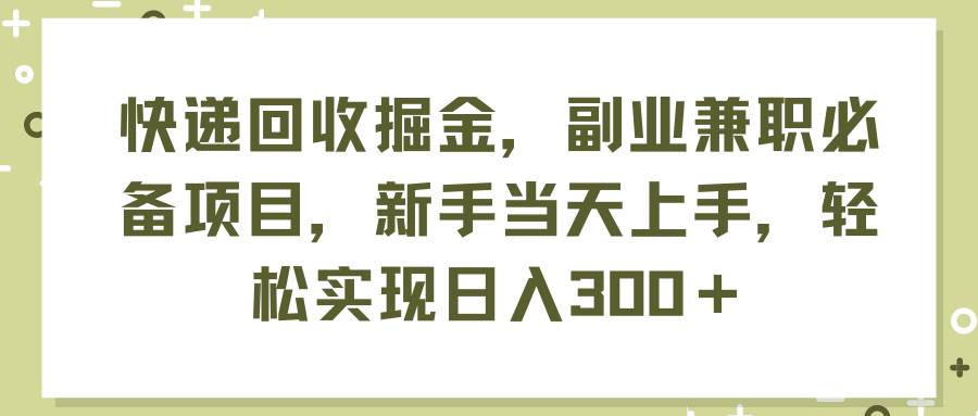 快递回收掘金，副业兼职必备项目，新手当天上手，轻松实现日入300＋白米粥资源网-汇集全网副业资源白米粥资源网