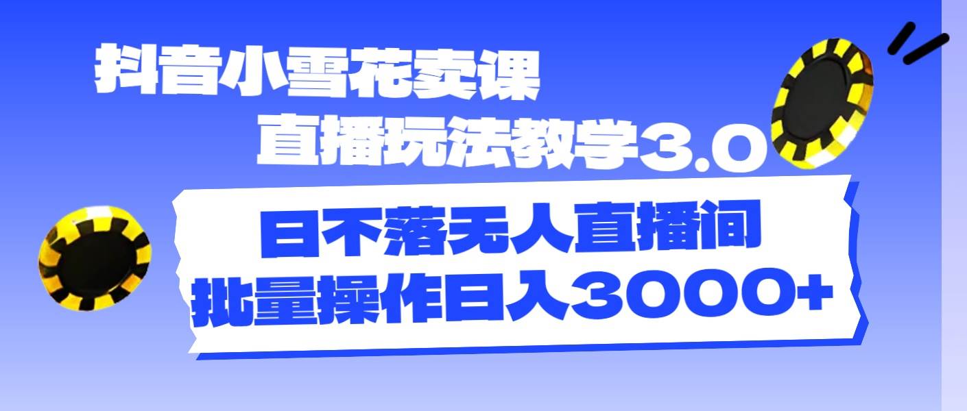 抖音小雪花卖课直播玩法教学3.0，日不落无人直播间，批量操作日入3000+白米粥资源网-汇集全网副业资源白米粥资源网