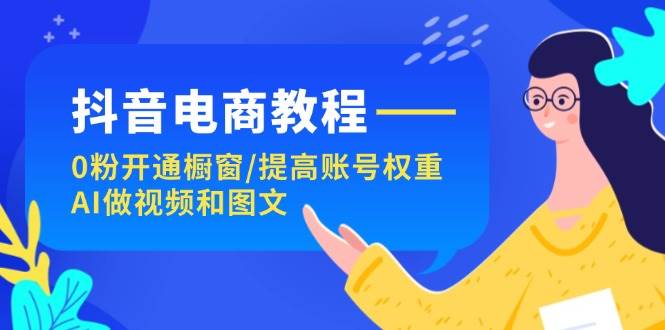 抖音电商教程：0粉开通橱窗/提高账号权重/AI做视频和图文白米粥资源网-汇集全网副业资源白米粥资源网