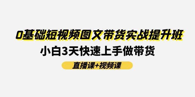 0基础短视频图文带货实战提升班(直播课+视频课)：小白3天快速上手做带货白米粥资源网-汇集全网副业资源白米粥资源网