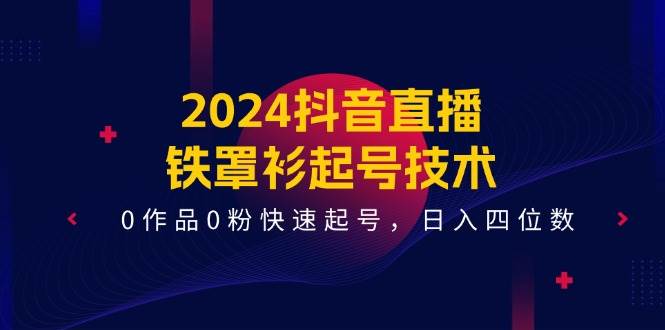 2024抖音直播-铁罩衫起号技术，0作品0粉快速起号，日入四位数（14节课）白米粥资源网-汇集全网副业资源白米粥资源网