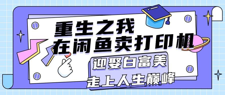 重生之我在闲鱼卖打印机，月入过万，迎娶白富美，走上人生巅峰白米粥资源网-汇集全网副业资源白米粥资源网