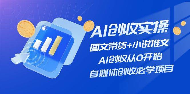 AI创收实操—图文带货+小说推文，AI创收从0开始，自媒体创收必学项目白米粥资源网-汇集全网副业资源白米粥资源网