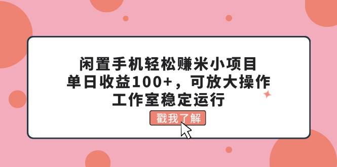 闲置手机轻松赚米小项目，单日收益100+，可放大操作，工作室稳定运行白米粥资源网-汇集全网副业资源白米粥资源网