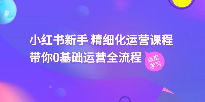 小红书新手 精细化运营课程，带你0基础运营全流程（41节视频课）白米粥资源网-汇集全网副业资源白米粥资源网