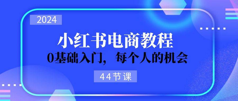 2024从0-1学习小红书电商，0基础入门，每个人的机会（44节）白米粥资源网-汇集全网副业资源白米粥资源网