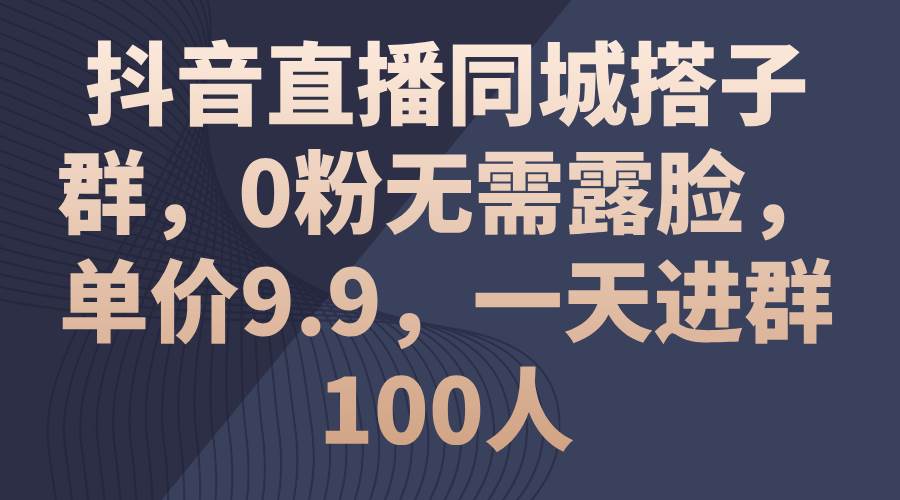 抖音直播同城搭子群，0粉无需露脸，单价9.9，一天进群100人白米粥资源网-汇集全网副业资源白米粥资源网