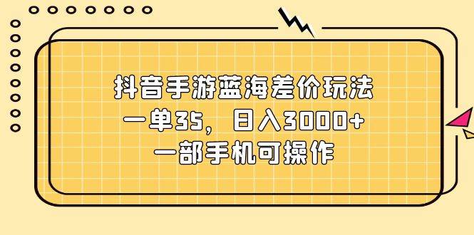 抖音手游蓝海差价玩法，一单35，日入3000+，一部手机可操作白米粥资源网-汇集全网副业资源白米粥资源网