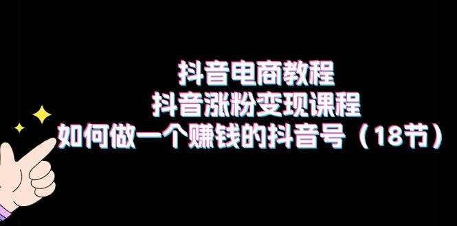 抖音电商教程：抖音涨粉变现课程：如何做一个赚钱的抖音号（18节）白米粥资源网-汇集全网副业资源白米粥资源网