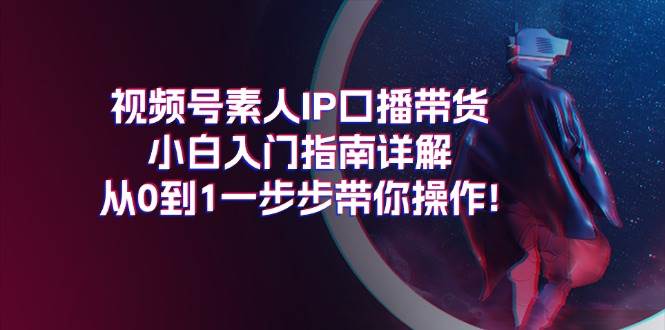 视频号素人IP口播带货小白入门指南详解，从0到1一步步带你操作!白米粥资源网-汇集全网副业资源白米粥资源网