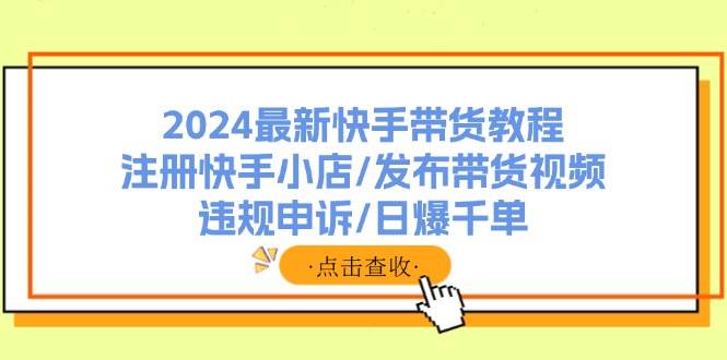 2024最新快手带货教程：注册快手小店/发布带货视频/违规申诉/日爆千单白米粥资源网-汇集全网副业资源白米粥资源网