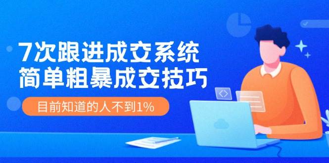 7次 跟进 成交系统：简单粗暴成交技巧，目前知道的人不到1%白米粥资源网-汇集全网副业资源白米粥资源网