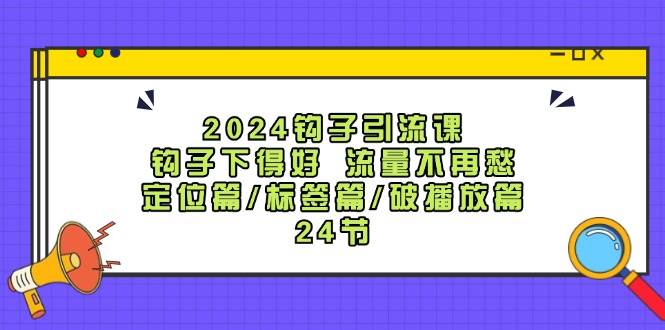 2024钩子·引流课：钩子下得好 流量不再愁，定位篇/标签篇/破播放篇/24节白米粥资源网-汇集全网副业资源白米粥资源网