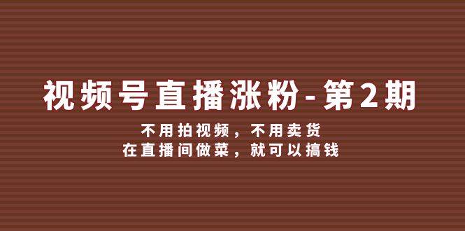 视频号/直播涨粉-第2期，不用拍视频，不用卖货，在直播间做菜，就可以搞钱白米粥资源网-汇集全网副业资源白米粥资源网