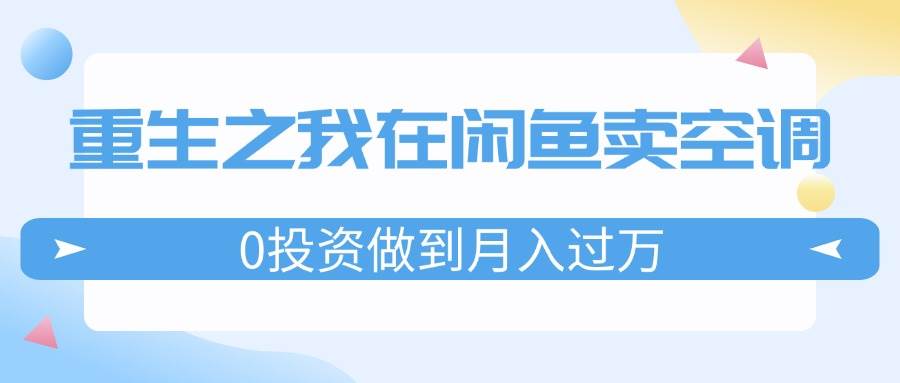 重生之我在闲鱼卖空调，0投资做到月入过万，迎娶白富美，走上人生巅峰白米粥资源网-汇集全网副业资源白米粥资源网