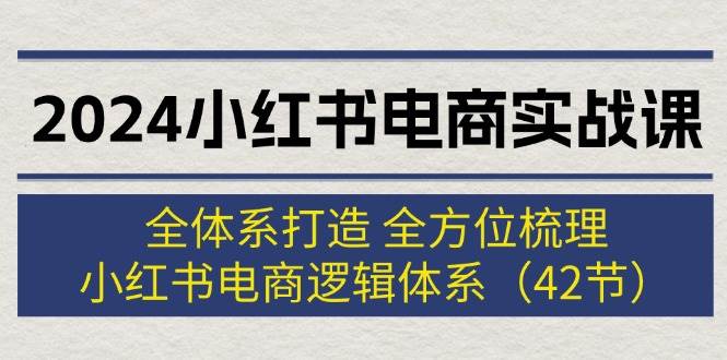 2024小红书电商实战课：全体系打造 全方位梳理 小红书电商逻辑体系 (42节)白米粥资源网-汇集全网副业资源白米粥资源网