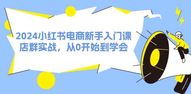 2024小红书电商新手入门课，店群实战，从0开始到学会（31节）白米粥资源网-汇集全网副业资源白米粥资源网