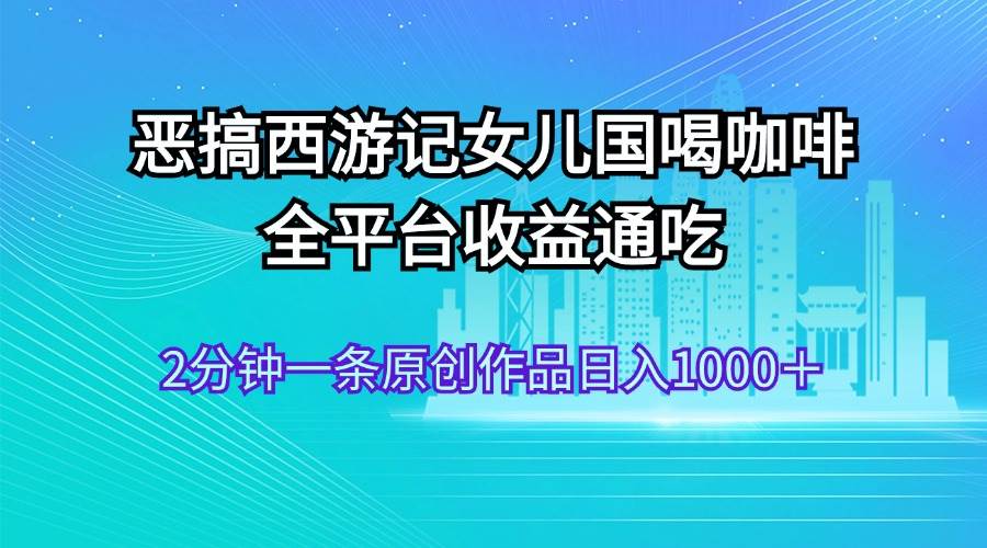 恶搞西游记女儿国喝咖啡 全平台收益通吃 2分钟一条原创作品日入1000＋白米粥资源网-汇集全网副业资源白米粥资源网