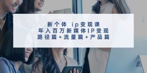 新个体 ip变现课，年入百万新媒体IP变现，路径篇+流量篇+产品篇白米粥资源网-汇集全网副业资源白米粥资源网