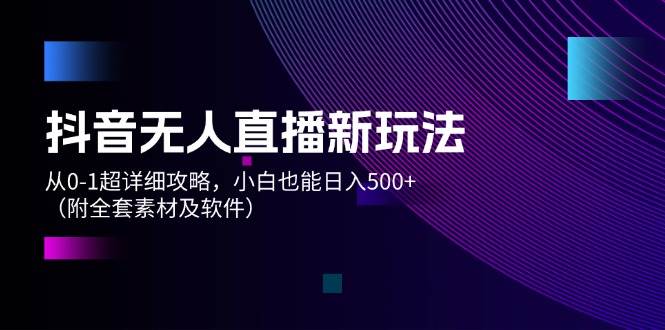 抖音无人直播新玩法，从0-1超详细攻略，小白也能日入500+（附全套素材…白米粥资源网-汇集全网副业资源白米粥资源网