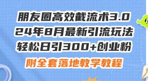 朋友圈高效截流术3.0，24年8月最新引流玩法，轻松日引300+创业粉，附全...白米粥资源网-汇集全网副业资源白米粥资源网
