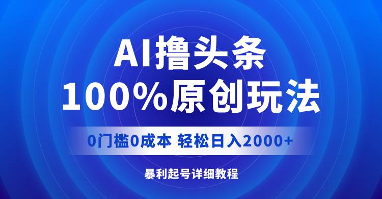 AI撸头条，100%原创玩法，0成本0门槛，轻松日入2000+白米粥资源网-汇集全网副业资源白米粥资源网