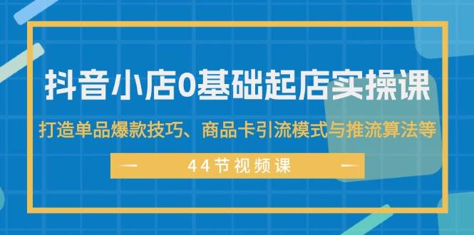 抖音小店0基础起店实操课，打造单品爆款技巧、商品卡引流模式与推流算法等白米粥资源网-汇集全网副业资源白米粥资源网