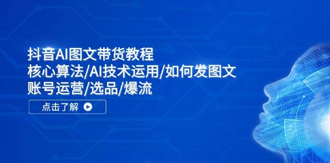 抖音AI图文带货教程：核心算法/AI技术运用/如何发图文/账号运营/选品/爆流白米粥资源网-汇集全网副业资源白米粥资源网