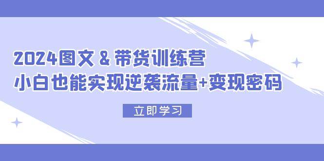 2024 图文+带货训练营，小白也能实现逆袭流量+变现密码白米粥资源网-汇集全网副业资源白米粥资源网