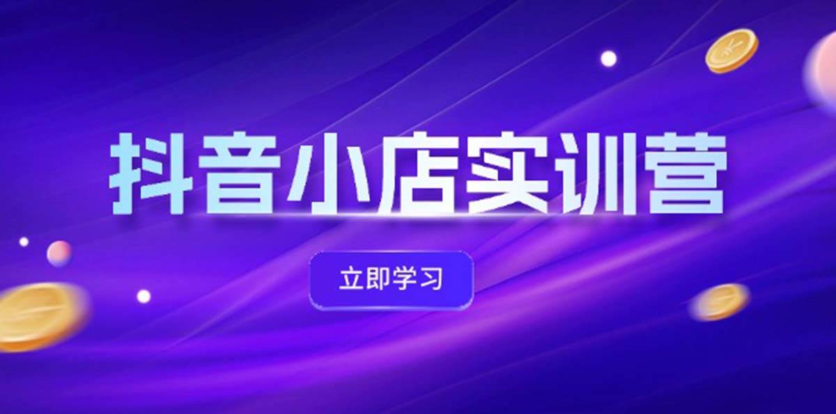 抖音小店最新实训营，提升体验分、商品卡 引流，投流增效，联盟引流秘籍白米粥资源网-汇集全网副业资源白米粥资源网