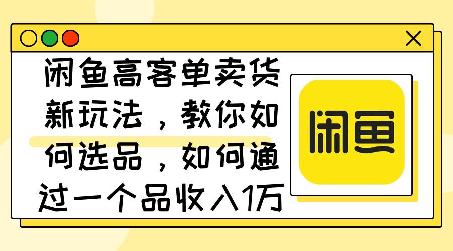 闲鱼高客单卖货新玩法，教你如何选品，如何通过一个品收入1万+白米粥资源网-汇集全网副业资源白米粥资源网