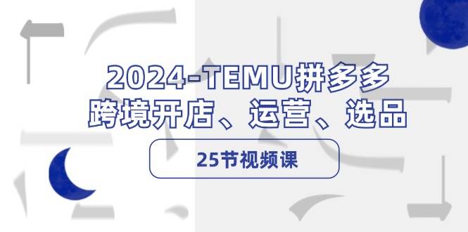 2024-TEMU拼多多·跨境开店、运营、选品（25节视频课）白米粥资源网-汇集全网副业资源白米粥资源网