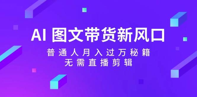 AI 图文带货新风口：普通人月入过万秘籍，无需直播剪辑白米粥资源网-汇集全网副业资源白米粥资源网