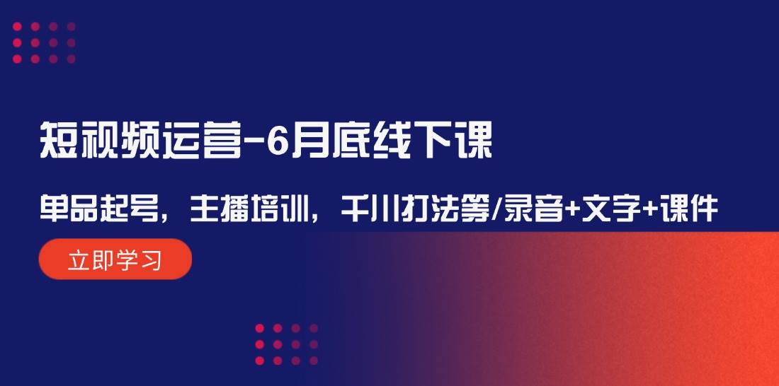 短视频运营-6月底线下课：单品起号，主播培训，千川打法等/录音+文字+课件白米粥资源网-汇集全网副业资源白米粥资源网