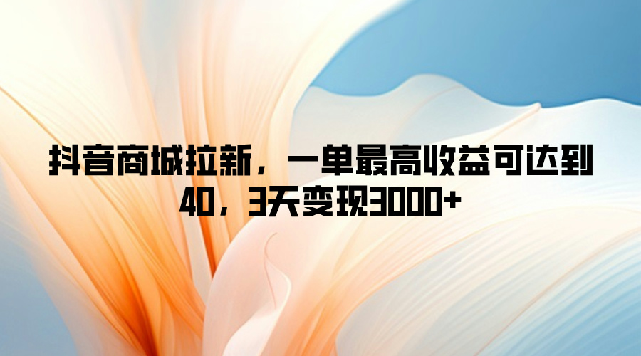 抖音商城拉新，一单最高收益可达到40，3天变现3k白米粥资源网-汇集全网副业资源白米粥资源网