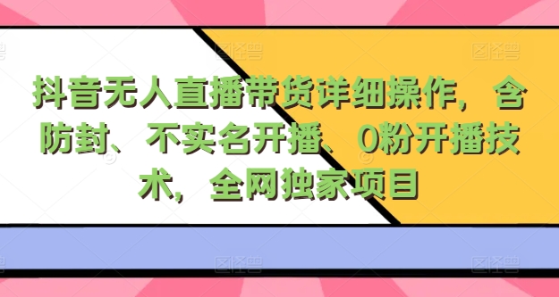 抖音无人直播带货详细操作，含防封、不实名开播、0粉开播技术，全网独家项目，24小时必出单白米粥资源网-汇集全网副业资源白米粥资源网