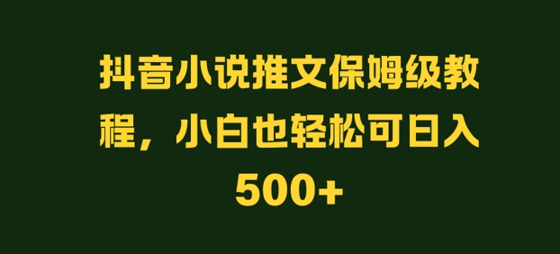 抖音小说推文保姆级教程，小白也轻松可日入500+白米粥资源网-汇集全网副业资源白米粥资源网