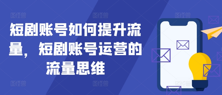 短剧账号如何提升流量，短剧账号运营的流量思维白米粥资源网-汇集全网副业资源白米粥资源网