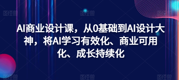 AI商业设计课，从0基础到AI设计大神，将AI学习有效化、商业可用化、成长持续化白米粥资源网-汇集全网副业资源白米粥资源网